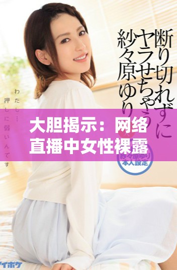 大胆揭示：网络直播中女性裸露现象的背后故事与社会影响