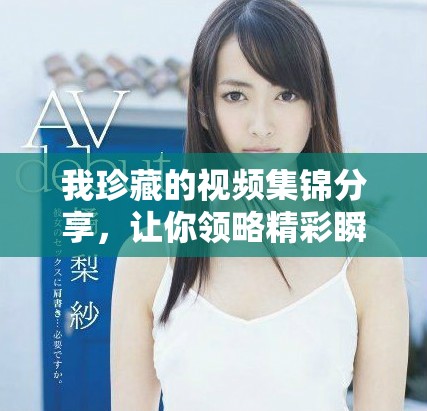 我珍藏的视频集锦分享，让你领略精彩瞬间与动人故事