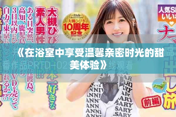 《在浴室中享受温馨亲密时光的甜美体验》