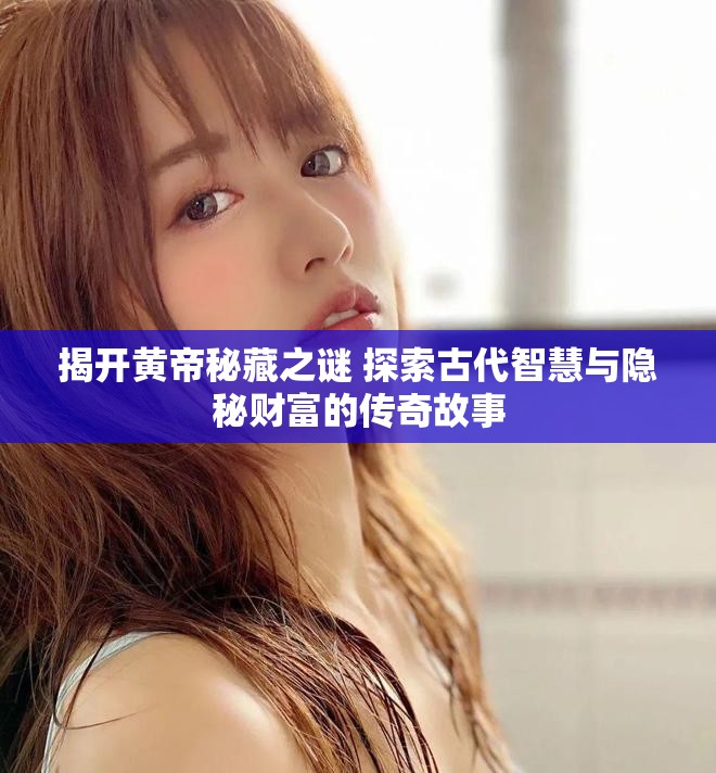 揭开黄帝秘藏之谜 探索古代智慧与隐秘财富的传奇故事