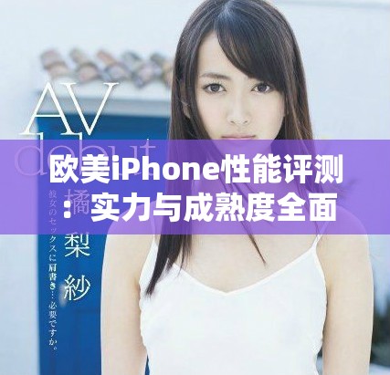 欧美iPhone性能评测：实力与成熟度全面解析