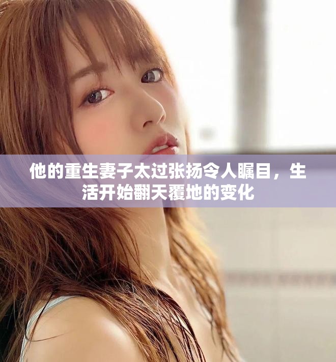他的重生妻子太过张扬令人瞩目，生活开始翻天覆地的变化
