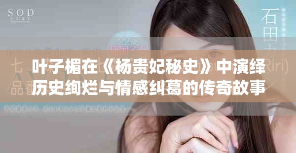 叶子楣在《杨贵妃秘史》中演绎历史绚烂与情感纠葛的传奇故事