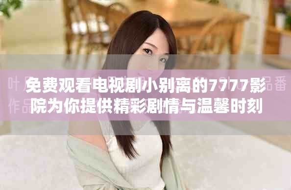 免费观看电视剧小别离的7777影院为你提供精彩剧情与温馨时刻