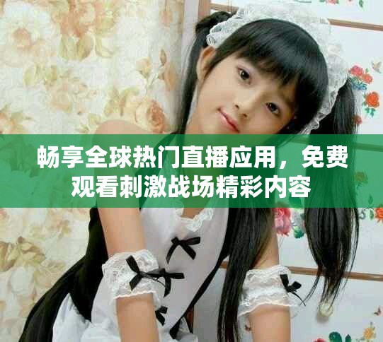 畅享全球热门直播应用，免费观看刺激战场精彩内容