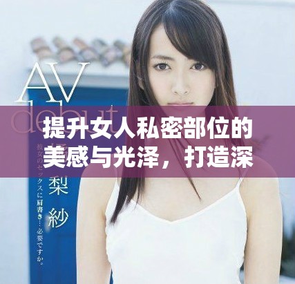 提升女人私密部位的美感与光泽，打造深邃迷人的私密魅力
