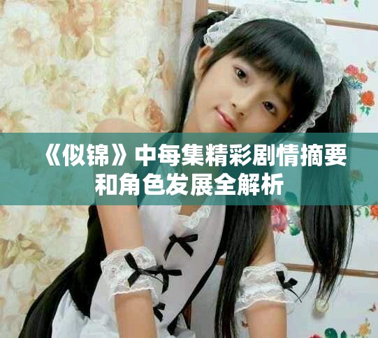 《似锦》中每集精彩剧情摘要和角色发展全解析