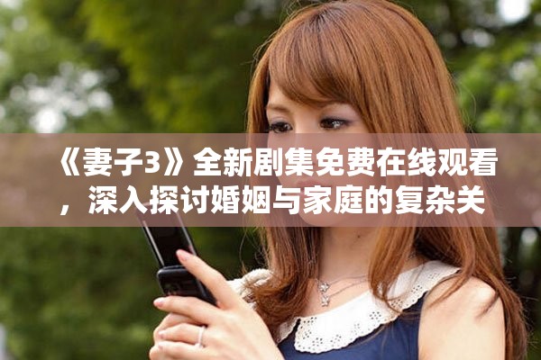 《妻子3》全新剧集免费在线观看，深入探讨婚姻与家庭的复杂关系
