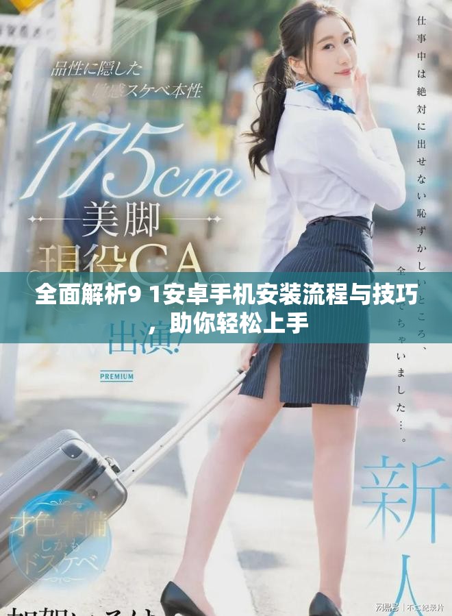 全面解析9 1安卓手机安装流程与技巧，助你轻松上手