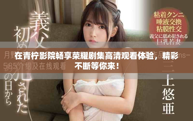 在青柠影院畅享荣耀剧集高清观看体验，精彩不断等你来！