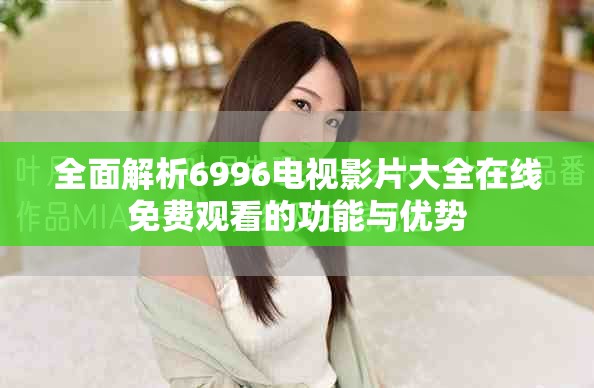 全面解析6996电视影片大全在线免费观看的功能与优势