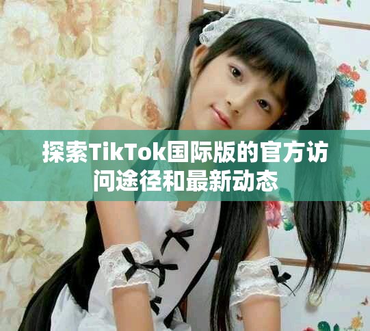探索TikTok国际版的官方访问途径和最新动态