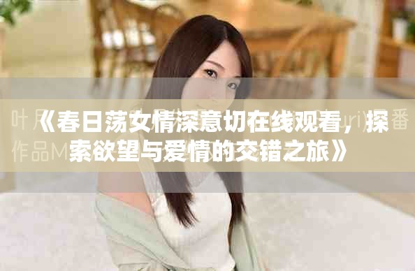 《春日荡女情深意切在线观看，探索欲望与爱情的交错之旅》