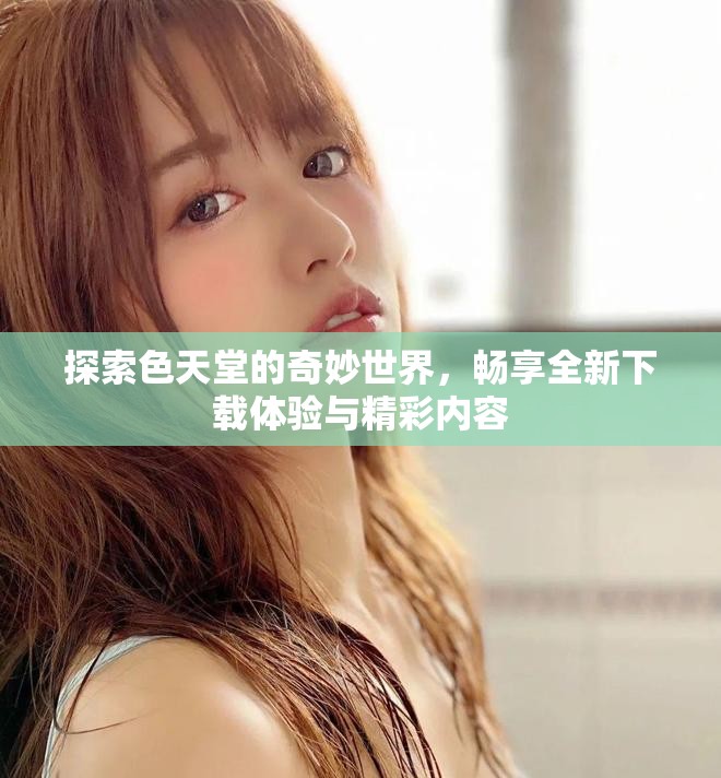 探索色天堂的奇妙世界，畅享全新下载体验与精彩内容