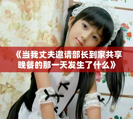 《当我丈夫邀请部长到家共享晚餐的那一天发生了什么》