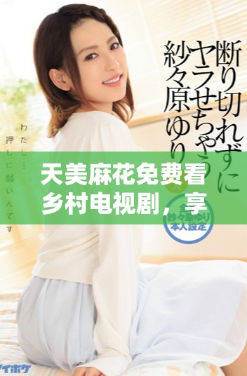 天美麻花免费看乡村电视剧，享受田园风光的精彩故事