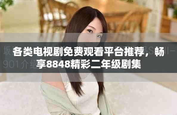 各类电视剧免费观看平台推荐，畅享8848精彩二年级剧集