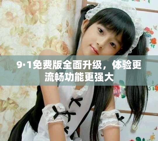 9·1免费版全面升级，体验更流畅功能更强大