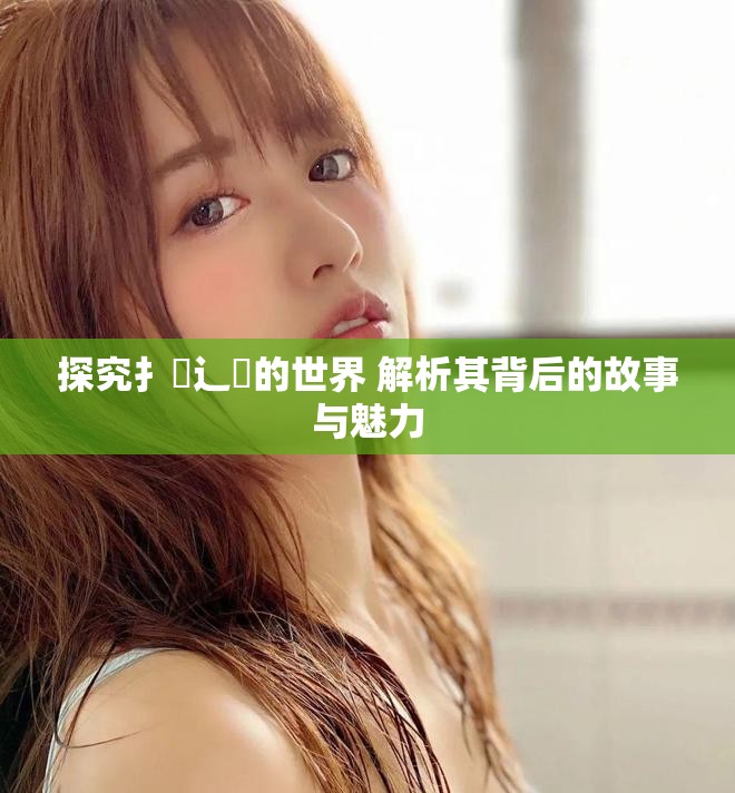 探究扌喿辶畐的世界 解析其背后的故事与魅力