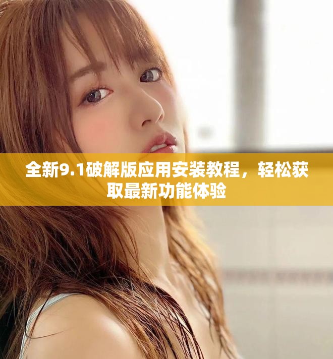 全新9.1破解版应用安装教程，轻松获取最新功能体验