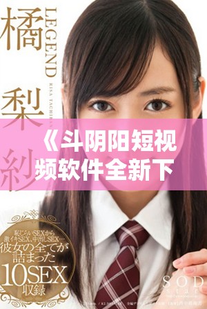 《斗阴阳短视频软件全新下载安装指南，轻松体验精彩内容》