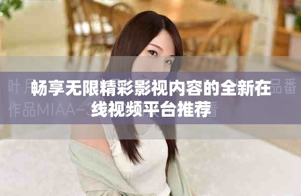 畅享无限精彩影视内容的全新在线视频平台推荐