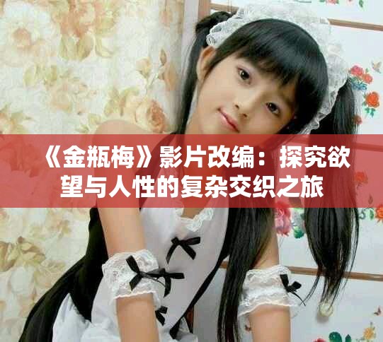 《金瓶梅》影片改编：探究欲望与人性的复杂交织之旅
