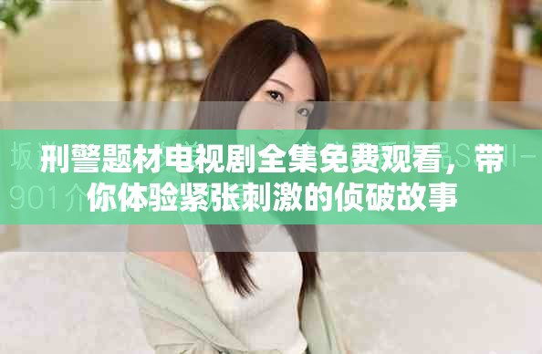 刑警题材电视剧全集免费观看，带你体验紧张刺激的侦破故事