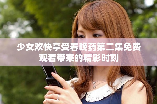 少女欢快享受春晚药第二集免费观看带来的精彩时刻