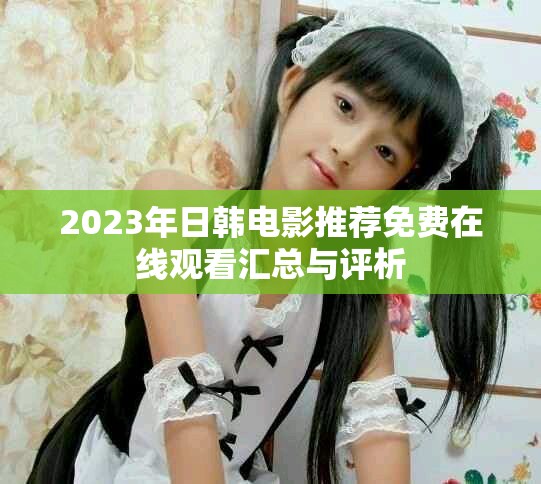 2023年日韩电影推荐免费在线观看汇总与评析