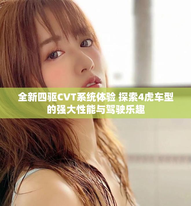 全新四驱CVT系统体验 探索4虎车型的强大性能与驾驶乐趣