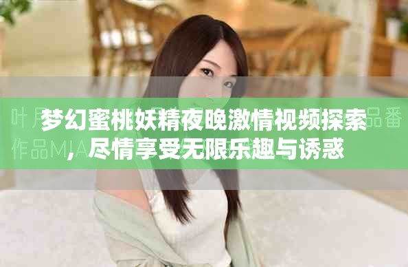 梦幻蜜桃妖精夜晚激情视频探索，尽情享受无限乐趣与诱惑