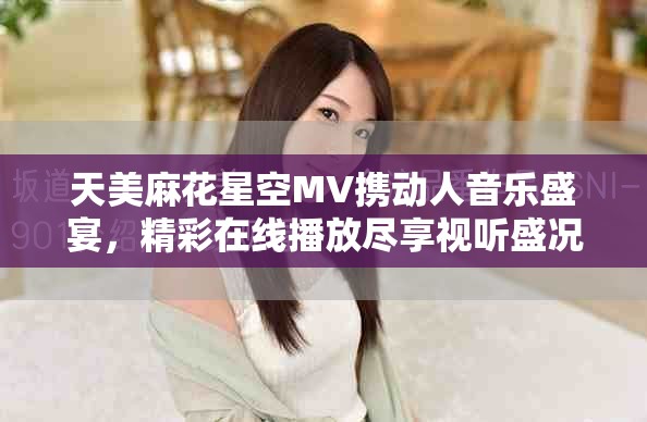 天美麻花星空MV携动人音乐盛宴，精彩在线播放尽享视听盛况