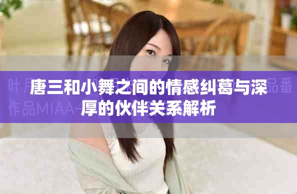 唐三和小舞之间的情感纠葛与深厚的伙伴关系解析