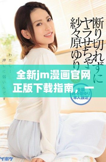 全新jm漫画官网正版下载指南，一站式获取精彩漫画资源
