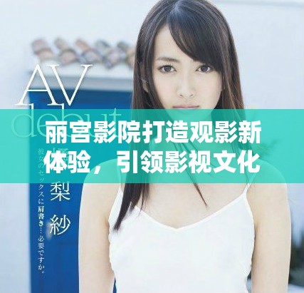 丽宫影院打造观影新体验，引领影视文化新潮流