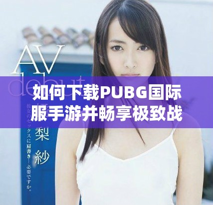 如何下载PUBG国际服手游并畅享极致战斗体验