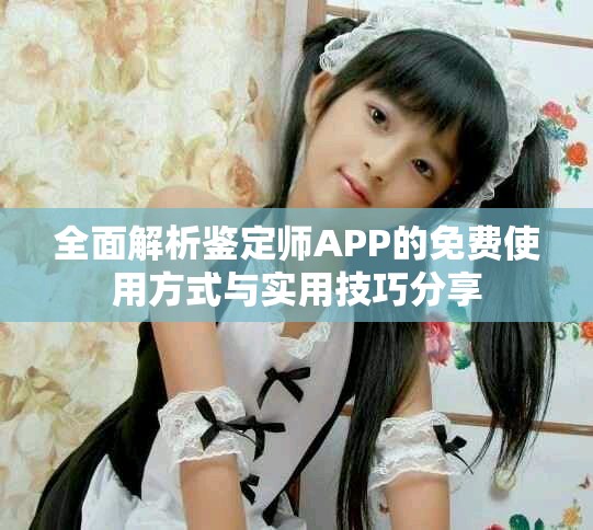 全面解析鉴定师APP的免费使用方式与实用技巧分享