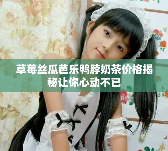 草莓丝瓜芭乐鸭脖奶茶价格揭秘让你心动不已