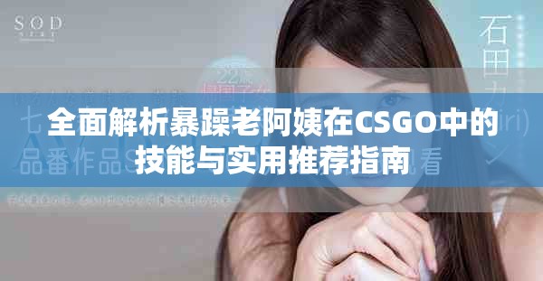全面解析暴躁老阿姨在CSGO中的技能与实用推荐指南