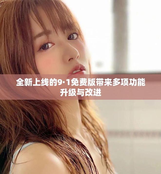 全新上线的9·1免费版带来多项功能升级与改进