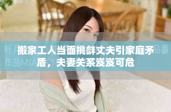 搬家工人当面挑衅丈夫引家庭矛盾，夫妻关系岌岌可危