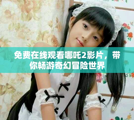 免费在线观看哪吒2影片，带你畅游奇幻冒险世界