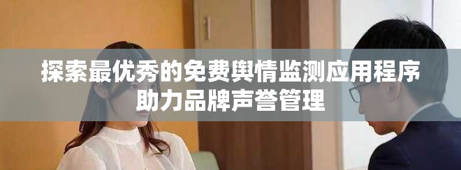 探索最优秀的免费舆情监测应用程序助力品牌声誉管理