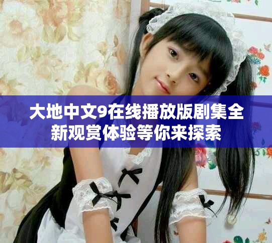 大地中文9在线播放版剧集全新观赏体验等你来探索