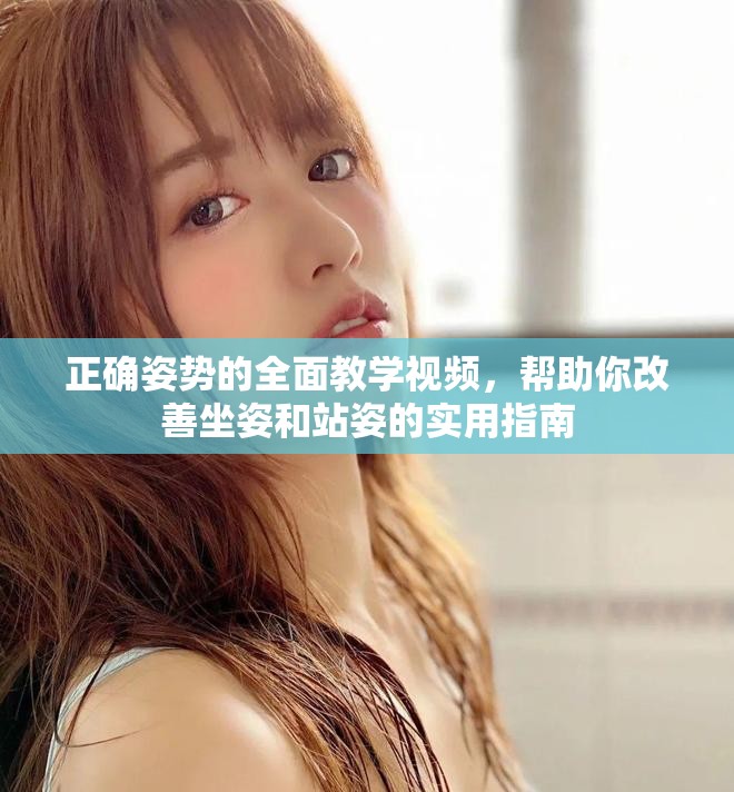 正确姿势的全面教学视频，帮助你改善坐姿和站姿的实用指南