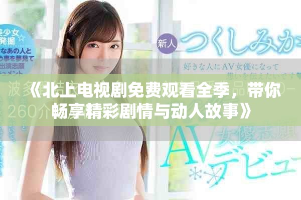 《北上电视剧免费观看全季，带你畅享精彩剧情与动人故事》