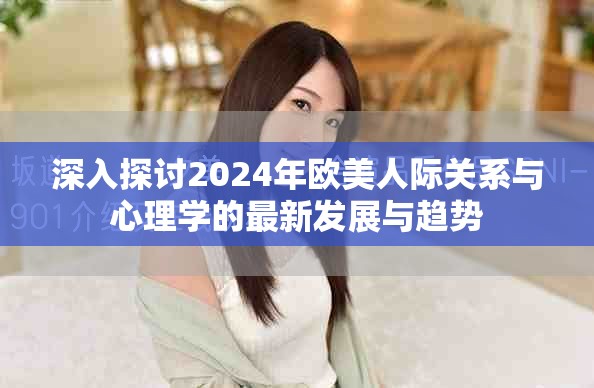深入探讨2024年欧美人际关系与心理学的最新发展与趋势