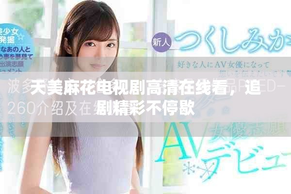 天美麻花电视剧高清在线看，追剧精彩不停歇