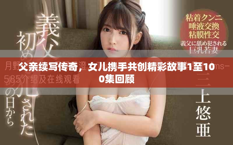 父亲续写传奇，女儿携手共创精彩故事1至100集回顾